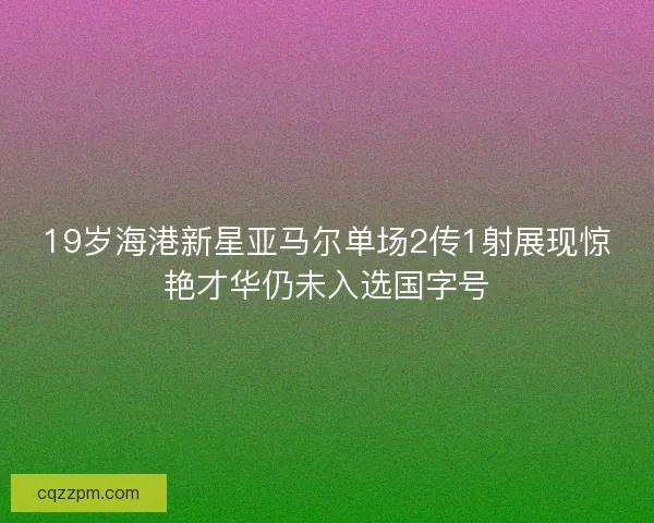 19岁海港新星亚马尔单场2传1射展现惊艳才华仍未入选国字号 19岁海港新星亚马尔单场2传1射展现惊艳才华仍未入选国字号