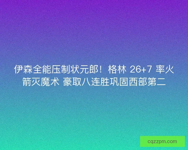 伊森全能压制状元郎！格林 26+7 率火箭灭魔术 豪取八连胜巩固西部第二