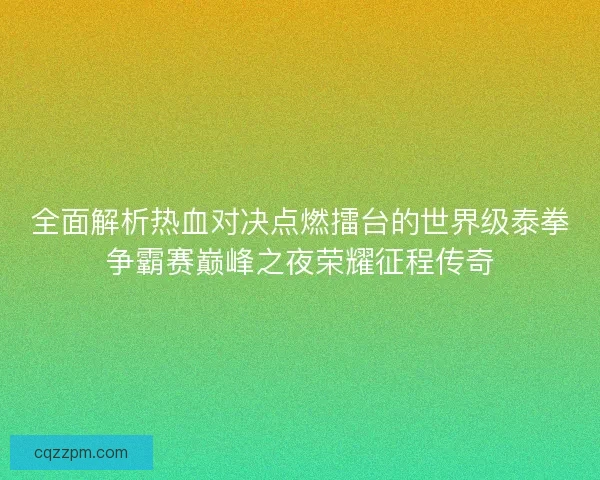 全面解析热血对决点燃擂台的世界级泰拳争霸赛巅峰之夜荣耀征程传奇