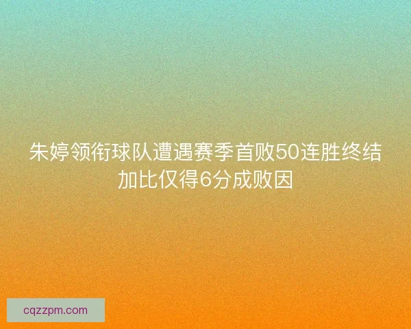 朱婷领衔球队遭遇赛季首败50连胜终结加比仅得6分成败因 朱婷领衔球队遭遇赛季首败50连胜终结加比仅得6分成败因