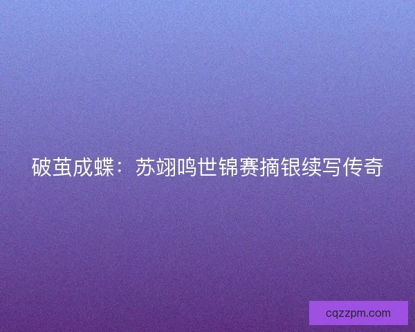 破茧成蝶：苏翊鸣世锦赛摘银续写传奇