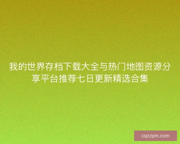 我的世界存档下载大全与热门地图资源分享平台推荐七日更新精选合集