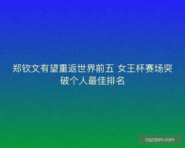 郑钦文有望重返世界前五 女王杯赛场突破个人最佳排名 郑钦文有望重返世界前五 女王杯赛场突破个人最佳排名