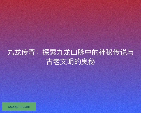 九龙传奇：探索九龙山脉中的神秘传说与古老文明的奥秘