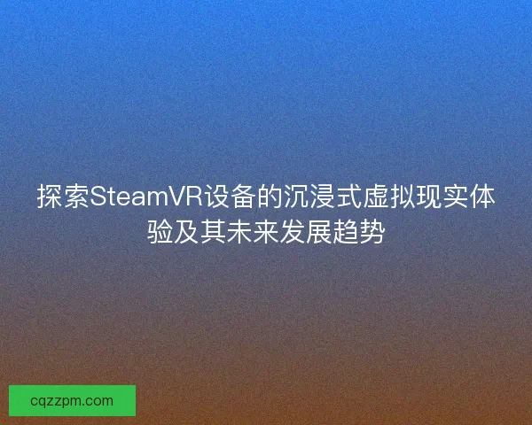 探索SteamVR设备的沉浸式虚拟现实体验及其未来发展趋势