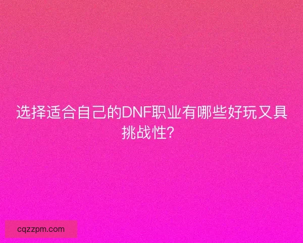 选择适合自己的DNF职业有哪些好玩又具挑战性？