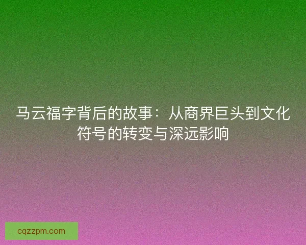 马云福字背后的故事:从商界巨头到文化符号的转变与深远影响 马云福字背后的故事:从商界巨头到文化符号的转变与深远影响