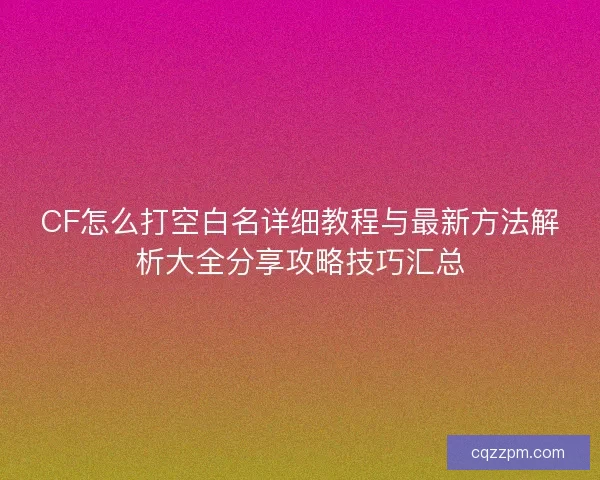 CF怎么打空白名详细教程与最新方法解析大全分享攻略技巧汇总