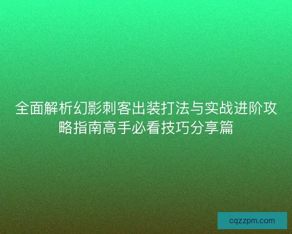 全面解析幻影刺客出装打法与实战进阶攻略指南高手必看技巧分享篇 全面解析幻影刺客出装打法与实战进阶攻略指南高手必看技巧分享篇