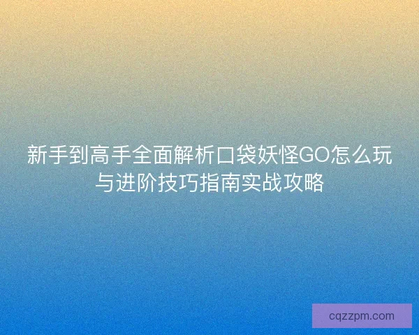 新手到高手全面解析口袋妖怪GO怎么玩与进阶技巧指南实战攻略