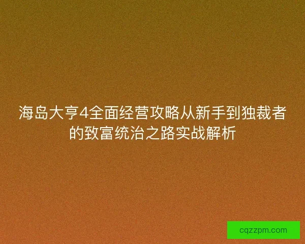 海岛大亨4全面经营攻略从新手到独裁者的致富统治之路实战解析