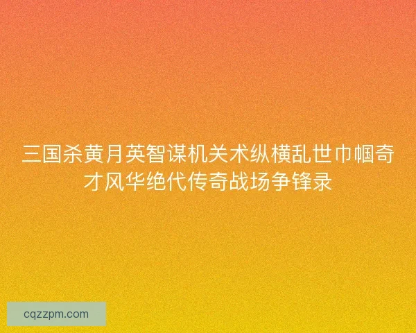 三国杀黄月英智谋机关术纵横乱世巾帼奇才风华绝代传奇战场争锋录 三国杀黄月英智谋机关术纵横乱世巾帼奇才风华绝代传奇战场争锋录