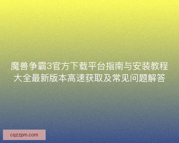 魔兽争霸3官方下载平台指南与安装教程大全最新版本高速获取及常见问题解答
