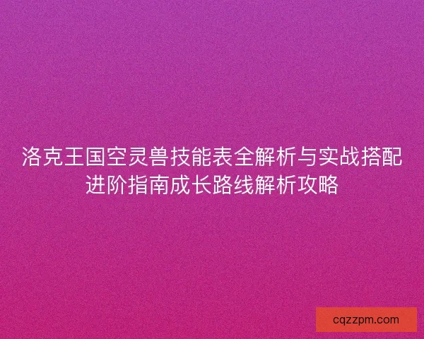 洛克王国空灵兽技能表全解析与实战搭配进阶指南成长路线解析攻略
