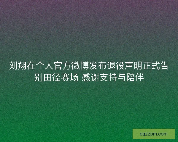 刘翔在个人官方微博发布退役声明正式告别田径赛场 感谢支持与陪伴