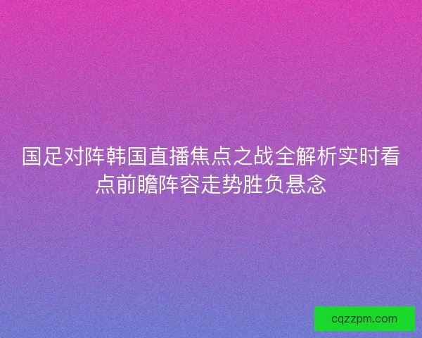 国足对阵韩国直播焦点之战全解析实时看点前瞻阵容走势胜负悬念