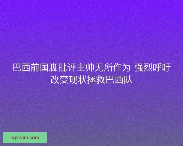 巴西前国脚批评主帅无所作为 强烈呼吁改变现状拯救巴西队