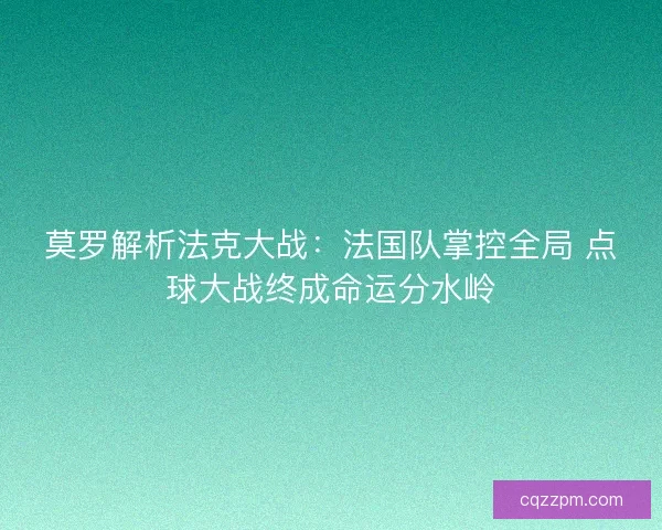 莫罗解析法克大战：法国队掌控全局 点球大战终成命运分水岭