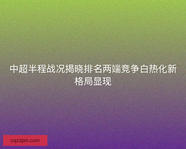 中超半程战况揭晓排名两端竞争白热化新格局显现