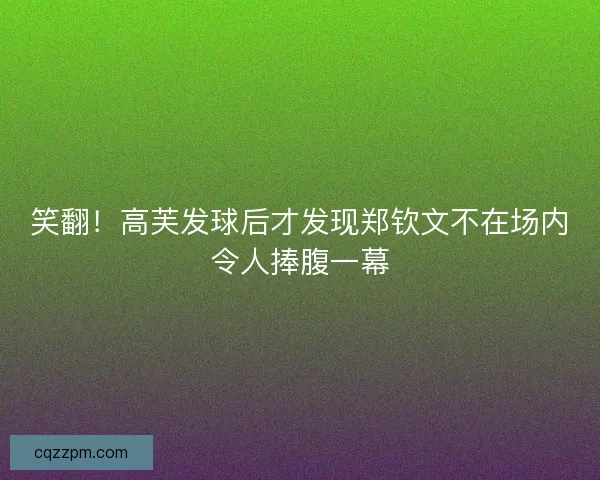 笑翻！高芙发球后才发现郑钦文不在场内令人捧腹一幕