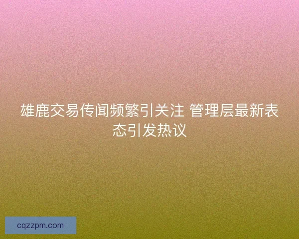 雄鹿交易传闻频繁引关注 管理层最新表态引发热议 雄鹿交易传闻频繁引关注 管理层最新表态引发热议
