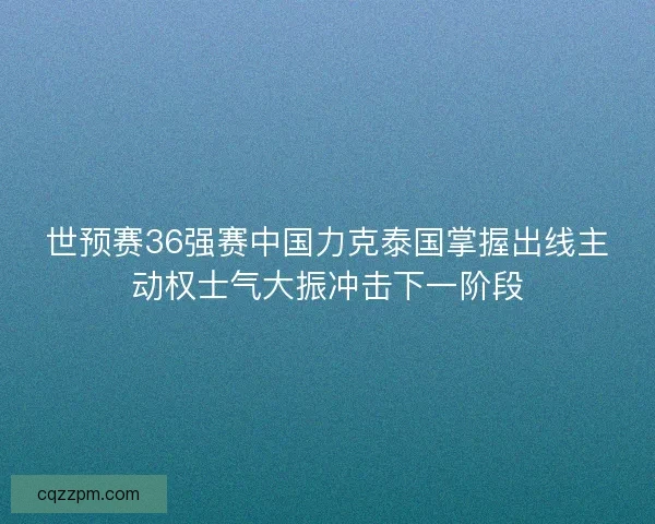 世预赛36强赛中国力克泰国掌握出线主动权士气大振冲击下一阶段 世预赛36强赛中国力克泰国掌握出线主动权士气大振冲击下一阶段
