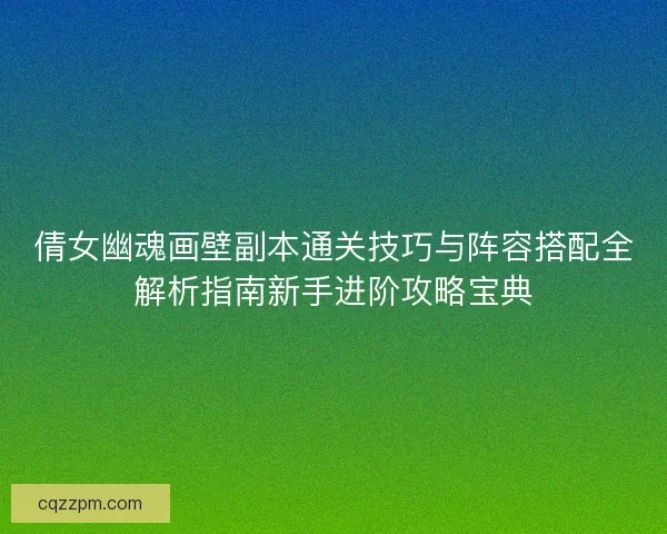 倩女幽魂画壁副本通关技巧与阵容搭配全解析指南新手进阶攻略宝典