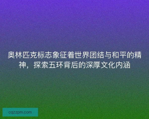 奥林匹克标志象征着世界团结与和平的精神，探索五环背后的深厚文化内涵