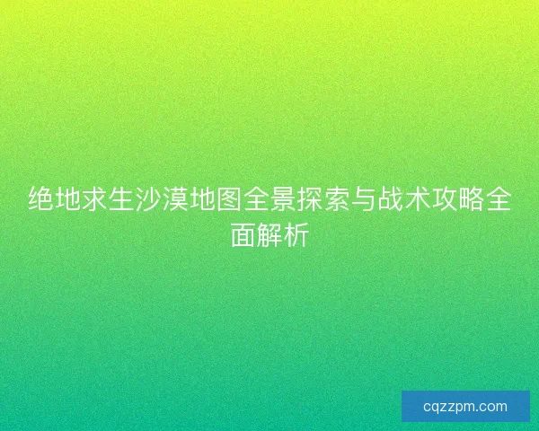 绝地求生沙漠地图全景探索与战术攻略全面解析