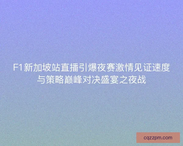 F1新加坡站直播引爆夜赛激情见证速度与策略巅峰对决盛宴之夜战