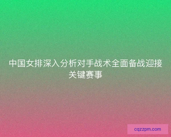 中国女排深入分析对手战术全面备战迎接关键赛事