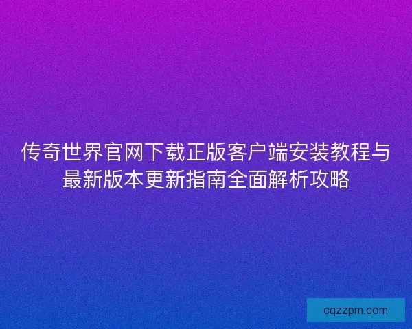 传奇世界官网下载正版客户端安装教程与最新版本更新指南全面解析攻略