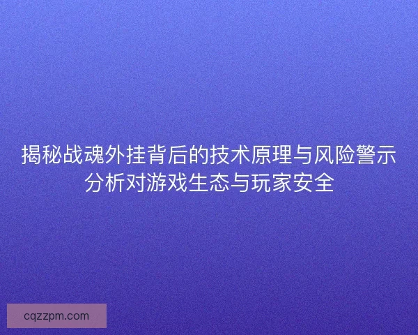 揭秘战魂外挂背后的技术原理与风险警示分析对游戏生态与玩家安全