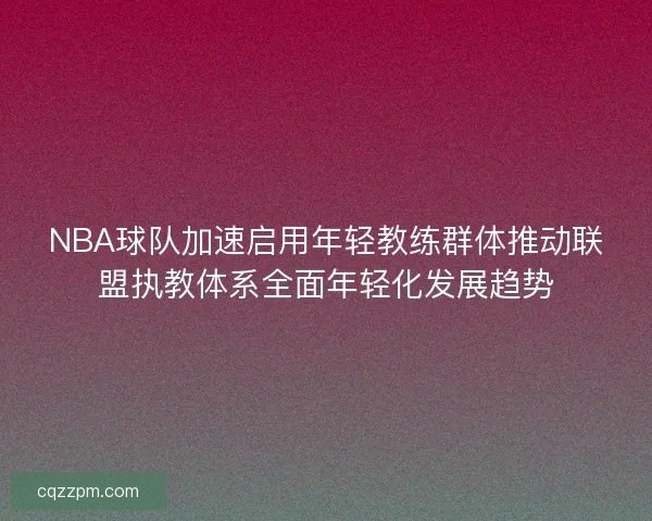 NBA球队加速启用年轻教练群体推动联盟执教体系全面年轻化发展趋势