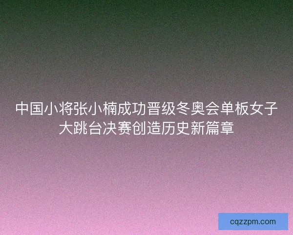 中国小将张小楠成功晋级冬奥会单板女子大跳台决赛创造历史新篇章