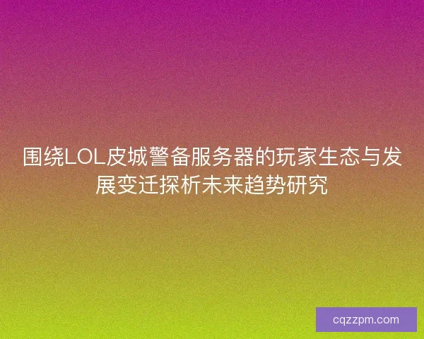 围绕LOL皮城警备服务器的玩家生态与发展变迁探析未来趋势研究