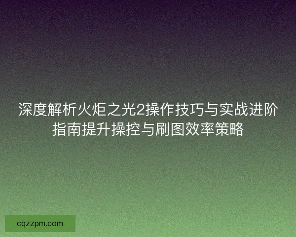 深度解析火炬之光2操作技巧与实战进阶指南提升操控与刷图效率策略