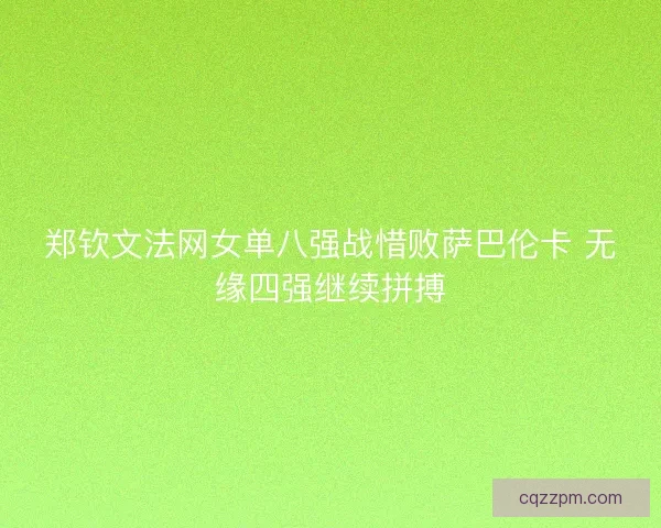 郑钦文法网女单八强战惜败萨巴伦卡 无缘四强继续拼搏 郑钦文法网女单八强战惜败萨巴伦卡 无缘四强继续拼搏