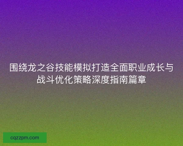 围绕龙之谷技能模拟打造全面职业成长与战斗优化策略深度指南篇章