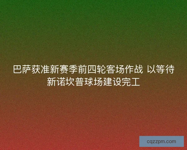 巴萨获准新赛季前四轮客场作战 以等待新诺坎普球场建设完工 巴萨获准新赛季前四轮客场作战 以等待新诺坎普球场建设完工