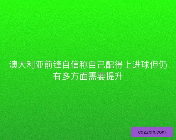 澳大利亚前锋自信称自己配得上进球但仍有多方面需要提升