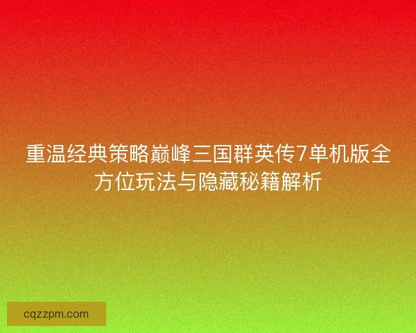 重温经典策略巅峰三国群英传7单机版全方位玩法与隐藏秘籍解析