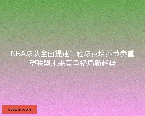 NBA球队全面提速年轻球员培养节奏重塑联盟未来竞争格局新趋势