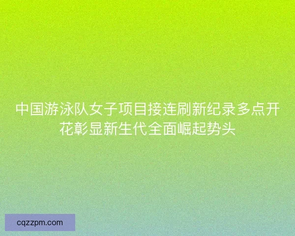 中国游泳队女子项目接连刷新纪录多点开花彰显新生代全面崛起势头 中国游泳队女子项目接连刷新纪录多点开花彰显新生代全面崛起势头