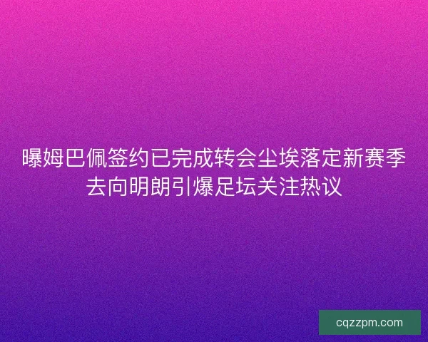 曝姆巴佩签约已完成转会尘埃落定新赛季去向明朗引爆足坛关注热议