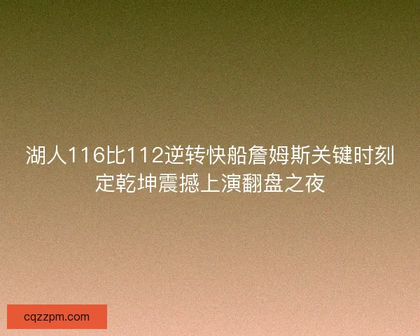 湖人116比112逆转快船詹姆斯关键时刻定乾坤震撼上演翻盘之夜