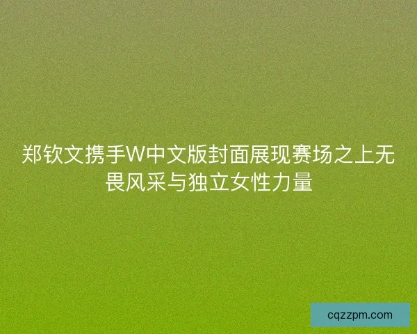 郑钦文携手W中文版封面展现赛场之上无畏风采与独立女性力量