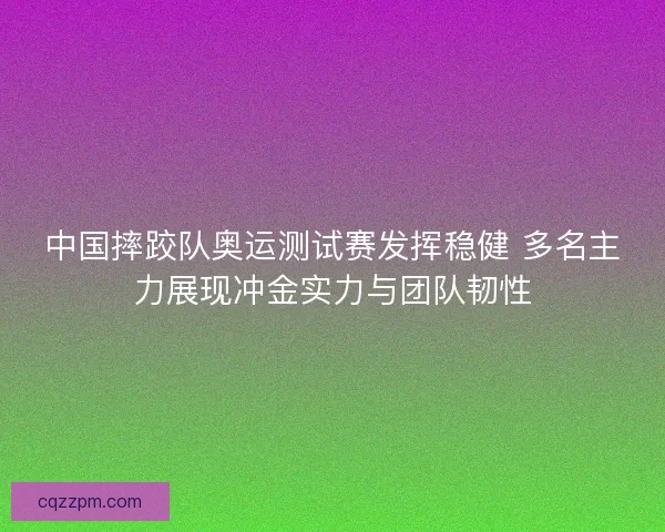 中国摔跤队奥运测试赛发挥稳健 多名主力展现冲金实力与团队韧性 中国摔跤队奥运测试赛发挥稳健 多名主力展现冲金实力与团队韧性