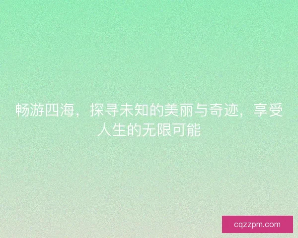 畅游四海,探寻未知的美丽与奇迹,享受人生的无限可能 畅游四海,探寻未知的美丽与奇迹,享受人生的无限可能