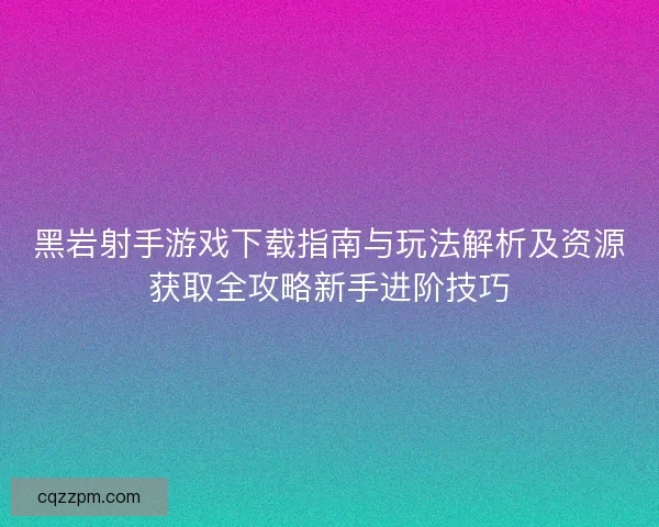 黑岩射手游戏下载指南与玩法解析及资源获取全攻略新手进阶技巧 黑岩射手游戏下载指南与玩法解析及资源获取全攻略新手进阶技巧